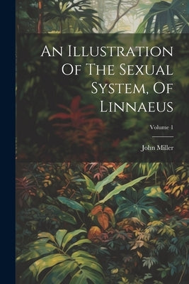 An Illustration Of The Sexual System, Of Linnaeus; Volume 1 by Miller, John