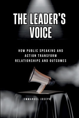 The Leader's Voice, How Public Speaking and Action Transform Relationships and Outcomes by Joseph, Emmanuel