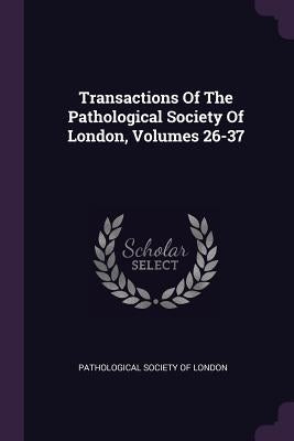 Transactions Of The Pathological Society Of London, Volumes 26-37 by Pathological Society of London