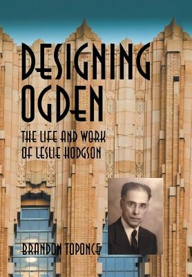 Designing Ogden, the Life and Work of Leslie Hodgson by Toponce, Brandon