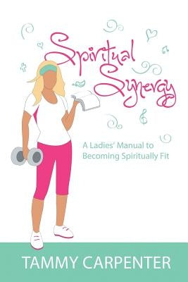 Spiritual Synergy: A Ladies' Manual to Becoming Spiritually Fit by Carpenter, Tammy