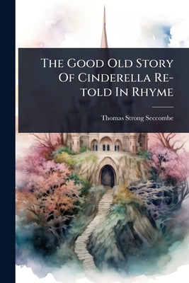 The Good Old Story Of Cinderella Re-told In Rhyme by Seccombe, Thomas Strong