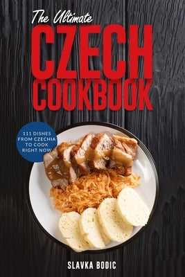 The Ultimate Czech Cookbook: 111 Dishes From The Czech Republic To Cook Right Now by Bodic, Slavka