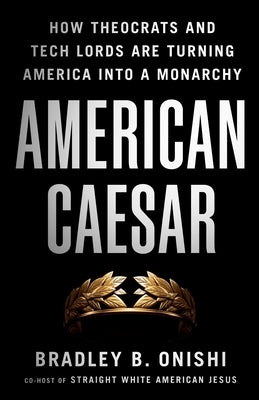 American Caesar: How Theocrats and Tech Lords Are Turning America Into a Monarchy by Onishi, Bradley B.