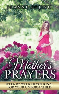 A Mother's Prayers: Week by Week Devotional For Your Unborn Child by Joanne, Sojinu