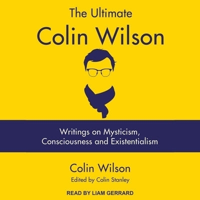 The Ultimate Colin Wilson: Writings on Mysticism, Consciousness and Existentialism by Gerrard, Liam