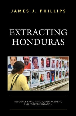 Extracting Honduras: Resource Exploitation, Displacement, and Forced Migration by Phillips, James J.
