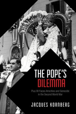 The Pope's Dilemma: Pius XII Faces Atrocities and Genocide in the Second World War by Kornberg, Jacques