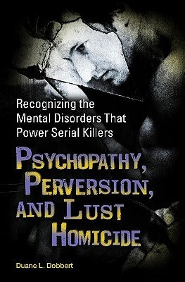 Psychopathy, Perversion, and Lust Homicide: Recognizing the Mental Disorders That Power Serial Killers by Dobbert, Duane L.