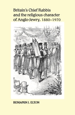 Britain's Chief Rabbis and the Religious Character of Anglo-Jewry 1880 1970 by Elton, Benjamin J.