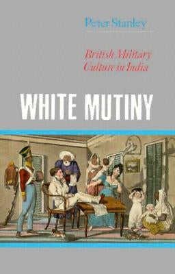 White Mutiny: British Military Culture in India by Stanley, Peter