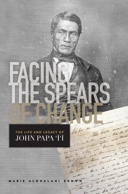 Facing the Spears of Change: The Life and Legacy of John Papa `&#298;`&#299; by Brown, Marie Alohalani