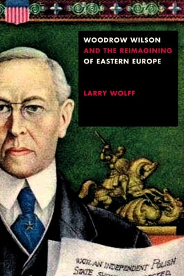 Woodrow Wilson and the Reimagining of Eastern Europe by Wolff, Larry