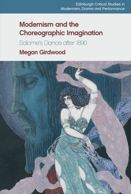 Modernism and the Choreographic Imagination: Salome's Dance After 1890 by Girdwood, Megan