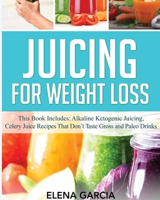 Juicing for Weight Loss: This Book Includes: Alkaline Ketogenic Juicing, Celery Juice Recipes That Don't Taste Gross and Paleo Drinks by Garcia, Elena