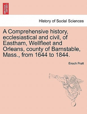 A Comprehensive history, ecclesiastical and civil, of Eastham, Wellfleet and Orleans, county of Barnstable, Mass., from 1644 to 1844. by Pratt, Enoch