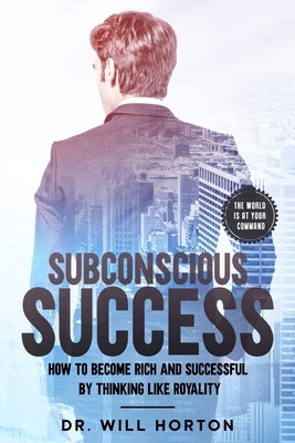Subconscious Success: How to become rich and successful by thinking like royality by Horton, Will
