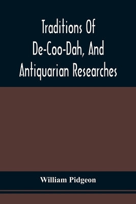 Traditions Of De-Coo-Dah, And Antiquarian Researches: Comprising Extensive Explorations, Surveys, And Excavations Of The Wonderful And Mysterious Eart by Pidgeon, William