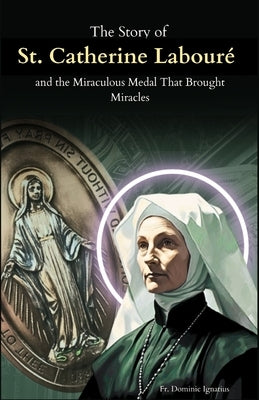 The Story of St. Catherine Labour? and the Miraculous Medal That Brought Miracles: The Apparitions, the Medal, and the Unseen Power of Marian Devotion by Ignatius, Dominic