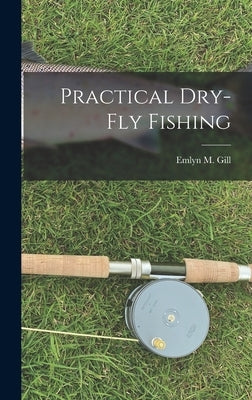 Practical Dry-Fly Fishing by Gill, Emlyn M.