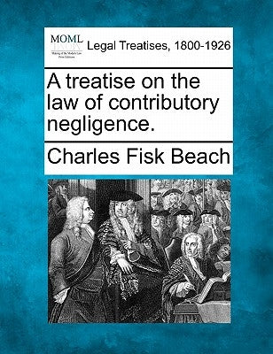 A treatise on the law of contributory negligence. by Beach, Charles Fisk