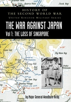 History of the Second World War: United Kingdom Military Series: Official Campaign History: The War Against Japan Volume I: The Loss of Singapore by Woodburn Kirby, Major General S.