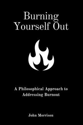 Burning Yourself Out: A Philosophical Approach to Addressing Burnout: A Philosophical Approach by Morrison