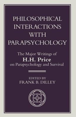 Philosophical Interactions with Parapsychology: The Major Writings of H. H. Price on Parapsychology and Survival by Dilley, F.