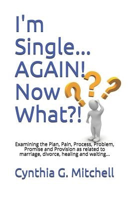 I'm Single... AGAIN! Now What?!: Examining the Plan, Pain, Process, Problem, Promise and Provision as related to marriage, divorce, healing and waitin by Mitchell, Cynthia G.