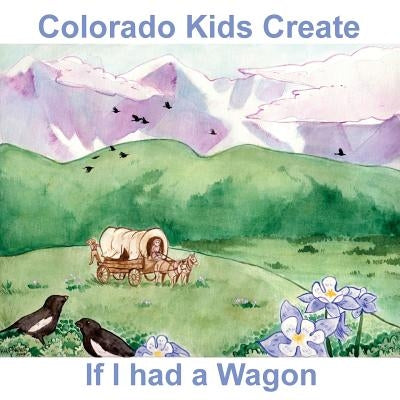 Colorado Kids Create If I Had a Wagon by Myers, Natalie