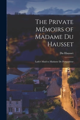 The Private Mémoirs of Madame Du Hausset: Lady's Maid to Madame De Pompadour by Hausset, Du