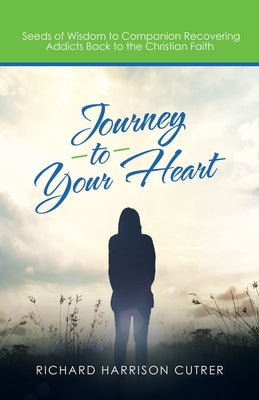 Journey to Your Heart: Seeds of Wisdom to Companion Recovering Addicts Back to the Christian Faith by Cutrer, Richard Harrison
