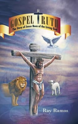 Gospel Truth: The Story of Jesus Born of the Living God by Ramos, Ray