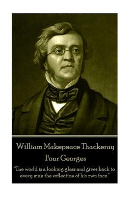 William Makepeace Thackeray - Four Georges: "The world is a looking glass and gives back to every man the reflection of his own face." by Thackeray, William Makepeace