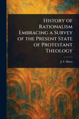 History of Rationalism Embracing a Survey of the Present State of Protestant Theology by Hurst, J. F. (John Fletcher)