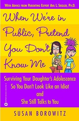 When We're in Public, Pretend You Don't Know Me: Surviving Your Daughter's Adolescence So You Don't Look Like an Idiot and She Still Talks to You by Borowitz, Susan