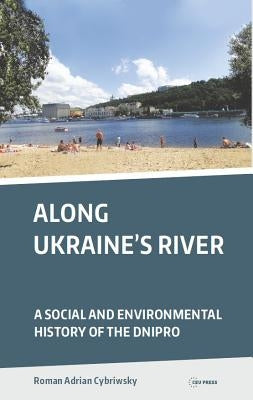 Along Ukraine's River: A Social and Environmental History of the Dnipro (Dnieper) by Cybriwsky, Roman Adrian