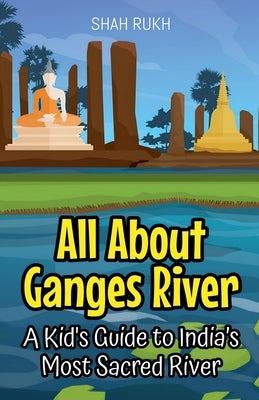 All About Ganges River: A Kid's Guide to India's Most Sacred River by Rukh, Shah