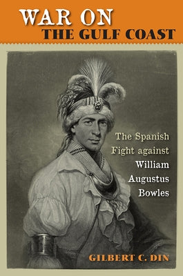 War on the Gulf Coast: The Spanish Fight Against William Augustus Bowles by Din, Gilbert C.