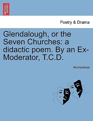 Glendalough, or the Seven Churches: A Didactic Poem. by an Ex-Moderator, T.C.D. by Anonymous