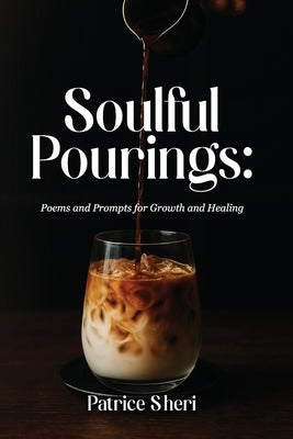 Soulful Pourings: Poems and Prompts for Growth and Healing by Sheri, Patrice