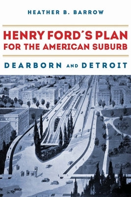 Henry Ford's Plan for the American Suburb: Dearborn and Detroit by Barrow, Heather