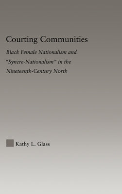 Courting Communities: Black Female Nationalism and Syncre-Nationalism in the Nineteenth Century by Glass, Kathy