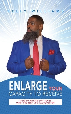 Enlarge Your Capacity to Receive: How to Align Your Heart With the Best Life Has to Offer by Williams, Kelly