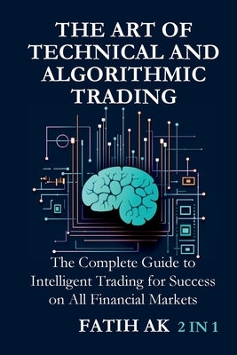 The Art of Technical and Algorithmic Trading: The Complete Guide to Intelligent Trading for Success on All Financial Markets by Ak, Fatih