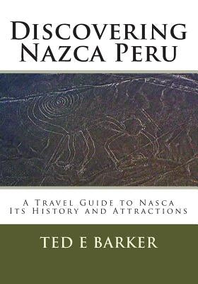 Discovering Nazca Peru: A Travel Guide to Nasca Its History and Attractions by Barker, Ted E.