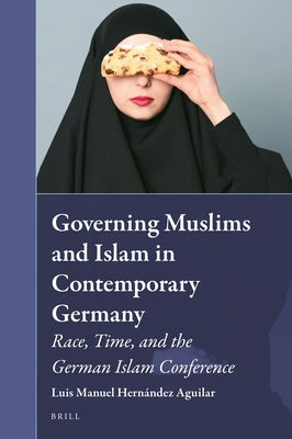 Governing Muslims and Islam in Contemporary Germany: Race, Time, and the German Islam Conference by Hernández Aguilar