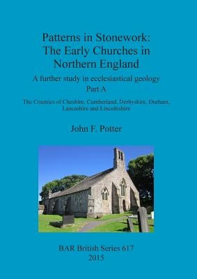 Patterns in Stonework: The Early Churches in Northern England: A further study in ecclesiastical geology. Part A: The Counties of Cheshire, C by Potter, John F.