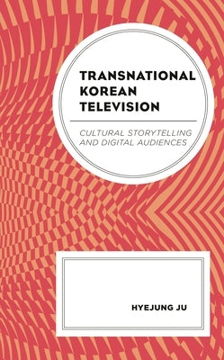 Transnational Korean Television: Cultural Storytelling and Digital Audiences by Ju, Hyejung