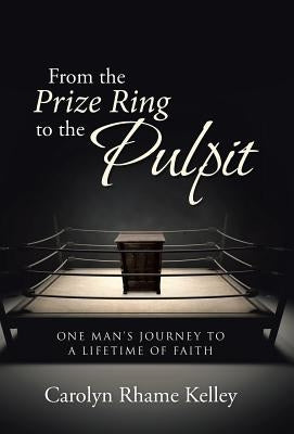 From the Prize Ring to the Pulpit: One Man's Journey to a Lifetime of Faith by Kelley, Carolyn Rhame